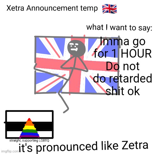 Xetra announcement temp | Imma go for 1 HOUR
Do not do retarded shit ok | image tagged in xetra announcement temp | made w/ Imgflip meme maker