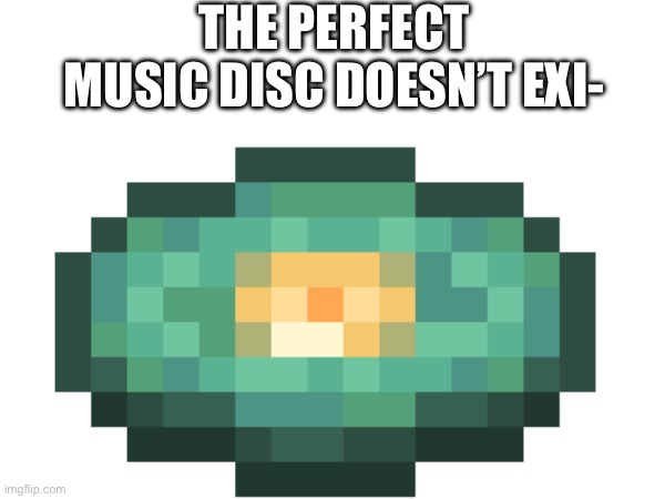 THE PERFECT MUSIC DISC DOESN’T EXI- | made w/ Imgflip meme maker