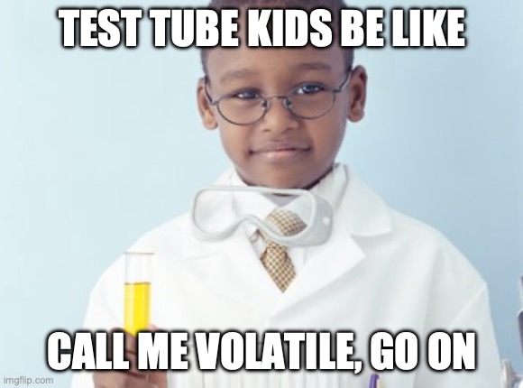 Test Tube Kids Be Like | TEST TUBE KIDS BE LIKE; CALL ME VOLATILE, GO ON | image tagged in test tube kids,genetic engineering,genetics,genetics humor,science,test tube humor | made w/ Imgflip meme maker