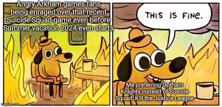 This Is Fine | Angry Arkham games fans being enraged over that recent Suicide Squad game even before Summer vacation 2024 even starts; Me preferring Gotham Knights instead of Suicide Squad: Kill the Justice League | image tagged in memes,this is fine,suicide squad,summer vacation | made w/ Imgflip meme maker
