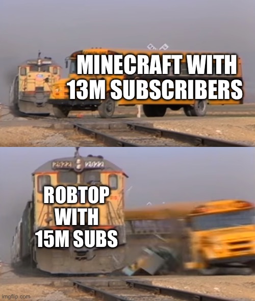 A train hitting a school bus | MINECRAFT WITH 13M SUBSCRIBERS; ROBTOP WITH 15M SUBSCRIBERS | image tagged in a train hitting a school bus | made w/ Imgflip meme maker