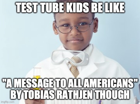 Test Tube Kids Be Like | TEST TUBE KIDS BE LIKE; "A MESSAGE TO ALL AMERICANS" BY TOBIAS RATHJEN THOUGH | image tagged in test tube kids,genetic engineering,genetics,genetics humor,science,test tube humor | made w/ Imgflip meme maker