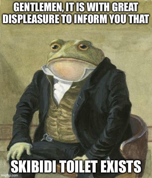 Gentleman frog | GENTLEMEN, IT IS WITH GREAT DISPLEASURE TO INFORM YOU THAT; SKIBIDI TOILET EXISTS | image tagged in gentleman frog | made w/ Imgflip meme maker