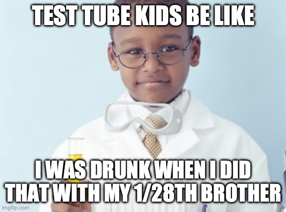 Test Tube Kids Be Like | TEST TUBE KIDS BE LIKE; I WAS DRUNK WHEN I DID THAT WITH MY 1/28TH BROTHER | image tagged in test tube kids,genetic engineering,genetics,genetics humor,science,test tube humor | made w/ Imgflip meme maker