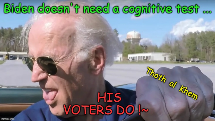 Biden needs Cognitive Test | Biden doesn't need a cognitive test ... HIS VOTERS DO !~; Thoth  al  Khem | image tagged in save america,pedo joe,joe biden no brains,traitor biden,joe biden is demented,81 million votes | made w/ Imgflip meme maker