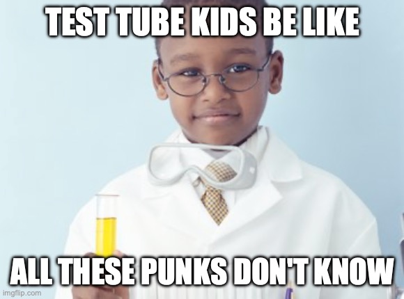 Test Tube Kids Be Likes | TEST TUBE KIDS BE LIKE; ALL THESE PUNKS DON'T KNOW | image tagged in test tube kids,genetic engineering,genetics,genetics humor,science,test tube humor | made w/ Imgflip meme maker