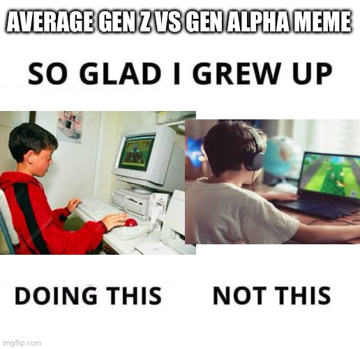 sometimes this is how it is | AVERAGE GEN Z VS GEN ALPHA MEME | image tagged in so glad i grew up doing this,screw you,mild hate | made w/ Imgflip meme maker