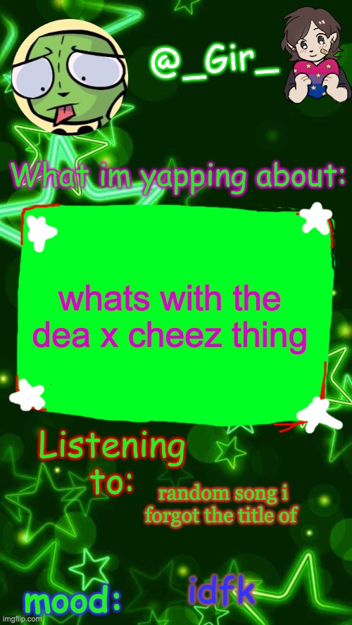 Gir's temp | whats with the dea x cheez thing; random song i forgot the title of; idfk | image tagged in gir's temp | made w/ Imgflip meme maker