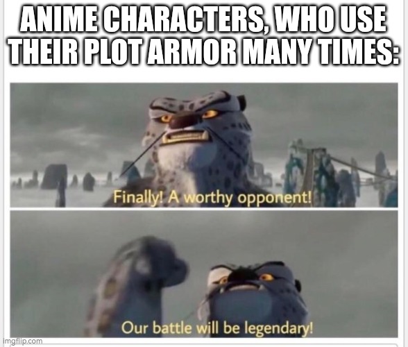 Finally! A worthy opponent! | ANIME CHARACTERS, WHO USE THEIR PLOT ARMOR MANY TIMES: | image tagged in finally a worthy opponent | made w/ Imgflip meme maker