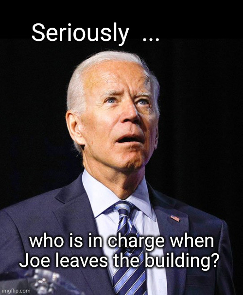 who is in charge when Joe leaves the building? | Seriously  ... who is in charge when
Joe leaves the building? | image tagged in joe biden | made w/ Imgflip meme maker