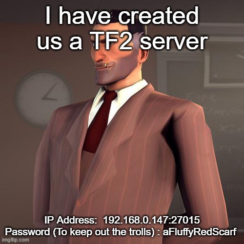 Lemme know if it workds | I have created us a TF2 server; IP Address:  192.168.0.147:27015

Password (To keep out the trolls) : aFluffyRedScarf | made w/ Imgflip meme maker