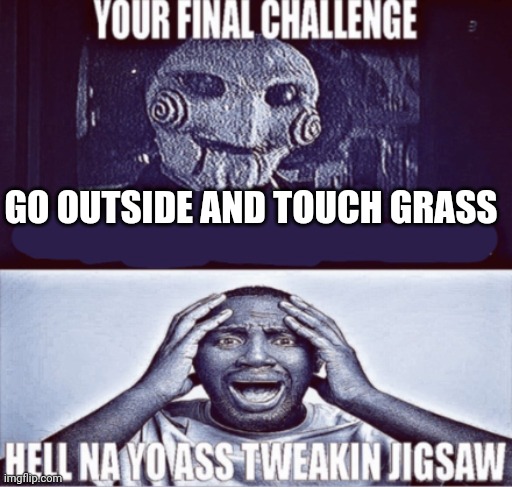 your final challenge | GO OUTSIDE AND TOUCH GRASS | image tagged in your final challenge | made w/ Imgflip meme maker