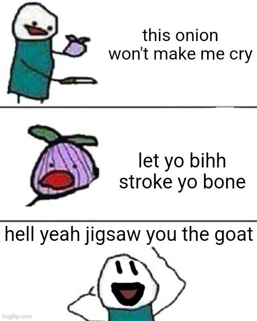 this onion won't make me cry | this onion won't make me cry; let yo bihh stroke yo bone; hell yeah jigsaw you the goat | image tagged in this onion won't make me cry | made w/ Imgflip meme maker