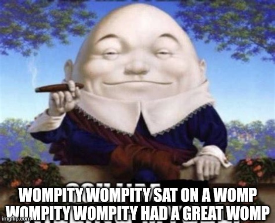 Or something i don't remember | WOMPITY WOMPITY SAT ON A WOMP
WOMPITY WOMPITY HAD A GREAT WOMP | image tagged in ooh i'm killing myself,womp womp | made w/ Imgflip meme maker