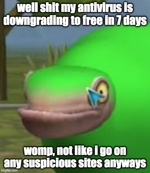 bwomp | well shit my antivirus is downgrading to free in 7 days; womp, not like i go on any suspicious sites anyways | image tagged in concerned spore creature | made w/ Imgflip meme maker