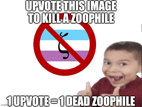 every upvote this gets, a zoophile dies | UPVOTE THIS IMAGE TO KILL A ZOOPHILE; 1 UPVOTE = 1 DEAD ZOOPHILE | image tagged in anti zoophile,upvote | made w/ Imgflip meme maker