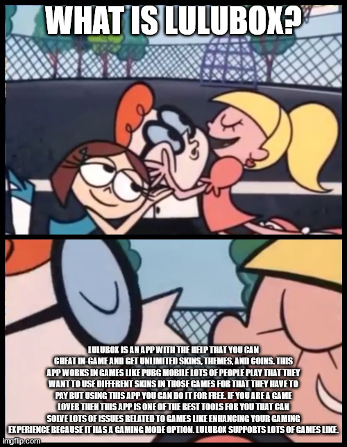 Say it Again, Dexter | WHAT IS LULUBOX? LULUBOX IS AN APP WITH THE HELP THAT YOU CAN CHEAT IN-GAME AND GET UNLIMITED SKINS, THEMES, AND COINS. THIS APP WORKS IN GAMES LIKE PUBG MOBILE LOTS OF PEOPLE PLAY THAT THEY WANT TO USE DIFFERENT SKINS IN THOSE GAMES FOR THAT THEY HAVE TO PAY BUT USING THIS APP YOU CAN DO IT FOR FREE. IF YOU ARE A GAME LOVER THEN THIS APP IS ONE OF THE BEST TOOLS FOR YOU THAT CAN SOLVE LOTS OF ISSUES RELATED TO GAMES LIKE ENHANCING YOUR GAMING EXPERIENCE BECAUSE IT HAS A GAMING MODE OPTION. LULUBOX SUPPORTS LOTS OF GAMES LIKE. | image tagged in memes,say it again dexter | made w/ Imgflip meme maker