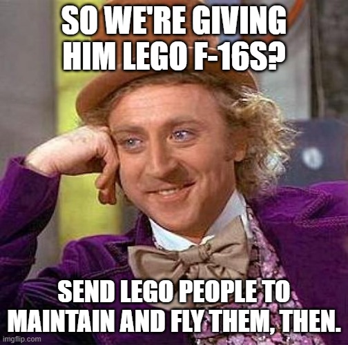 Creepy Condescending Wonka Meme | SO WE'RE GIVING HIM LEGO F-16S? SEND LEGO PEOPLE TO MAINTAIN AND FLY THEM, THEN. | image tagged in memes,creepy condescending wonka | made w/ Imgflip meme maker