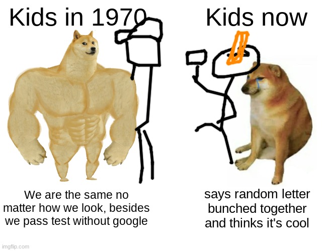 I am not a gen alhpa | Kids in 1970; Kids now; We are the same no matter how we look, besides we pass test without google; says random letter bunched together and thinks it's cool | image tagged in memes,buff doge vs cheems | made w/ Imgflip meme maker