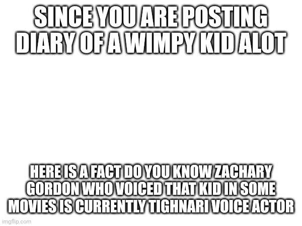 SINCE YOU ARE POSTING DIARY OF A WIMPY KID ALOT; HERE IS A FACT DO YOU KNOW ZACHARY GORDON WHO VOICED THAT KID IN SOME MOVIES IS CURRENTLY TIGHNARI VOICE ACTOR | made w/ Imgflip meme maker