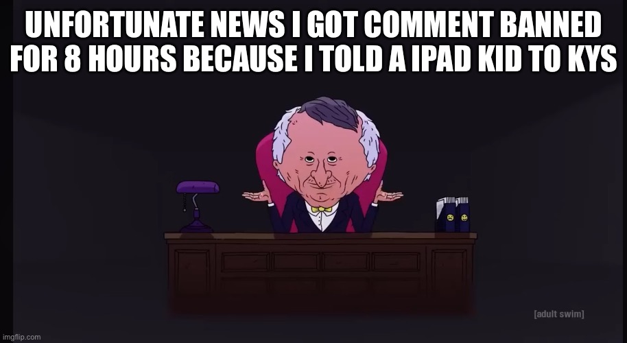 Mr boss office smiling friends | UNFORTUNATE NEWS I GOT COMMENT BANNED FOR 8 HOURS BECAUSE I TOLD A IPAD KID TO KYS | image tagged in mr boss office smiling friends | made w/ Imgflip meme maker