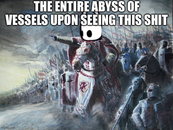 Crusader | THE ENTIRE ABYSS OF VESSELS UPON SEEING THIS SHIT | image tagged in crusader | made w/ Imgflip meme maker