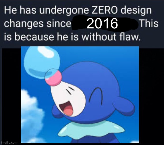 he has undergone zero design changes since x | 2016 | image tagged in he has undergone zero design changes since x,happy popplio | made w/ Imgflip meme maker