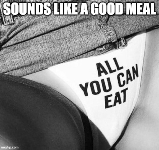 Meal | SOUNDS LIKE A GOOD MEAL | image tagged in sex jokes | made w/ Imgflip meme maker