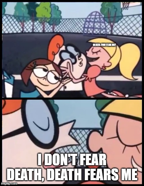 yes | DEATH: YOU FEAR ME! I DON'T FEAR DEATH, DEATH FEARS ME | image tagged in memes,say it again dexter | made w/ Imgflip meme maker