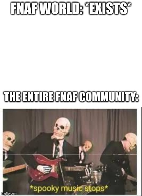 FNAF World is a good game for people scared easily | FNAF WORLD: *EXISTS*; THE ENTIRE FNAF COMMUNITY: | image tagged in spooky music stops | made w/ Imgflip meme maker