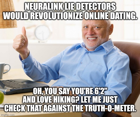 Neurolink lie detector | NEURALINK LIE DETECTORS WOULD REVOLUTIONIZE ONLINE DATING. OH, YOU SAY YOU'RE 6'2" AND LOVE HIKING? LET ME JUST CHECK THAT AGAINST THE TRUTH-O-METER. | image tagged in hide the pain harold | made w/ Imgflip meme maker