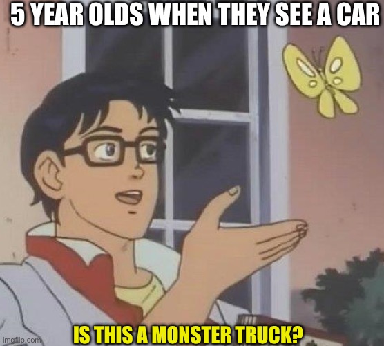 Is This A Pigeon | 5 YEAR OLDS WHEN THEY SEE A CAR; IS THIS A MONSTER TRUCK? | image tagged in memes,is this a pigeon | made w/ Imgflip meme maker