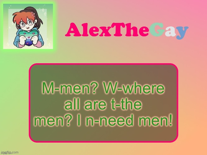 AlexTheGay template | M-men? W-where all are t-the men? I n-need men! | image tagged in alexthegay template | made w/ Imgflip meme maker