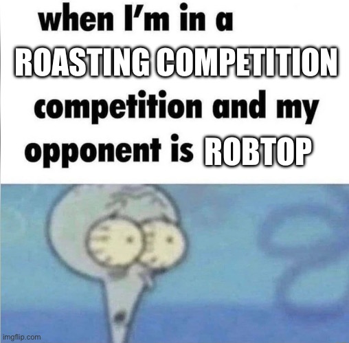 whe i'm in a competition and my opponent is | ROASTING COMPETITION; ROBTOP | image tagged in whe i'm in a competition and my opponent is,geometry dash | made w/ Imgflip meme maker