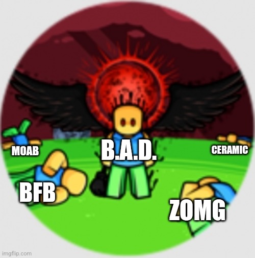 B.a.d. boys for life yo | B.A.D. CERAMIC; MOAB; BFB; ZOMG | image tagged in harbringer of death,memes,btd6 | made w/ Imgflip meme maker