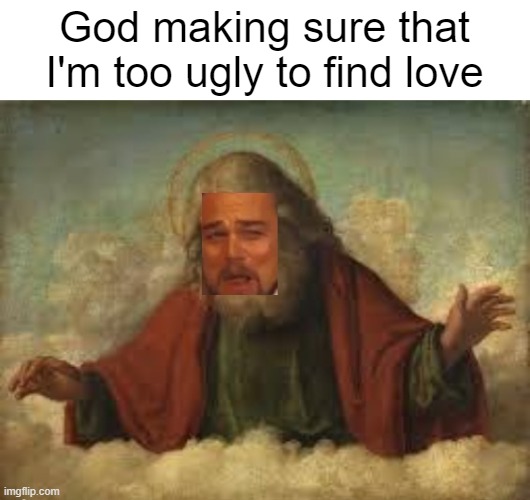 my bloodline ends here... | God making sure that I'm too ugly to find love | image tagged in laughing god,ugly,no love,single,single life,forever alone | made w/ Imgflip meme maker