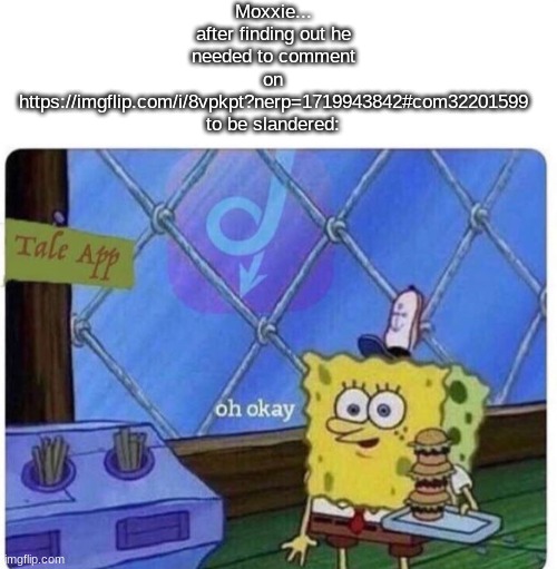 oh okay spongebob | Moxxie... after finding out he needed to comment on https://imgflip.com/i/8vpkpt?nerp=1719943842#com32201599 to be slandered: | image tagged in oh okay spongebob | made w/ Imgflip meme maker