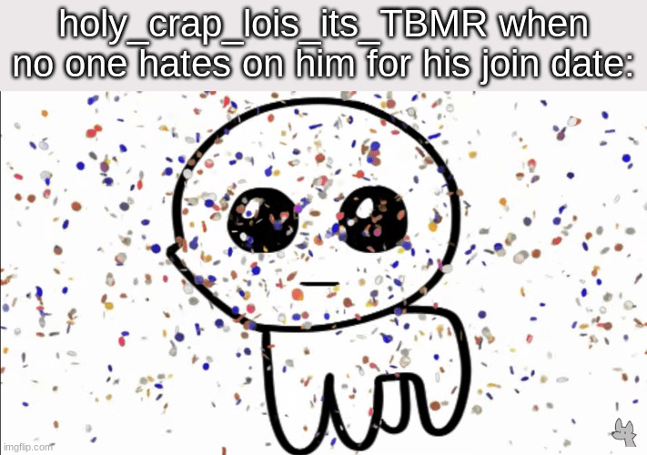 yippie confetti | holy_crap_lois_its_TBMR when no one hates on him for his join date: | image tagged in yippie confetti | made w/ Imgflip meme maker
