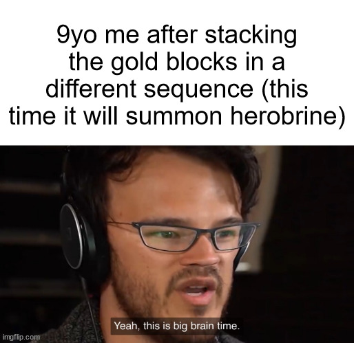 I CAN FEEL IT | 9yo me after stacking the gold blocks in a different sequence (this time it will summon herobrine) | image tagged in yeah this is big brain time,herobrine,minecraft,so true,kids these days,relatable | made w/ Imgflip meme maker
