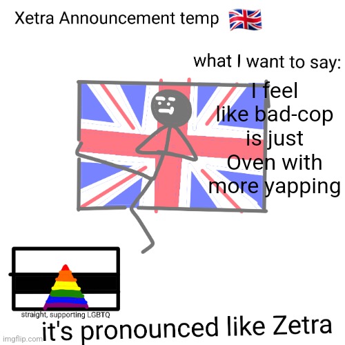 Xetra announcement temp | I feel like bad-cop is just Oven with more yapping | image tagged in xetra announcement temp | made w/ Imgflip meme maker