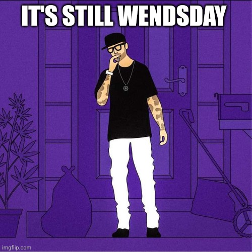 It's still wednesday | IT'S STILL WENDSDAY | image tagged in chris webby quote | made w/ Imgflip meme maker