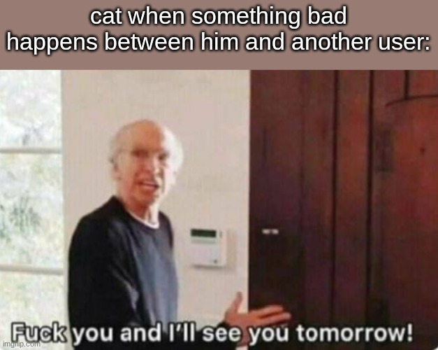 Fuck you and I'll see you tomorrow | cat when something bad happens between him and another user: | image tagged in fuck you and i'll see you tomorrow | made w/ Imgflip meme maker
