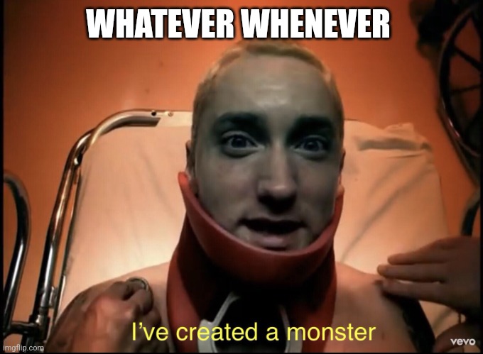 I’ve Created a monster | WHATEVER WHENEVER | image tagged in i ve created a monster | made w/ Imgflip meme maker