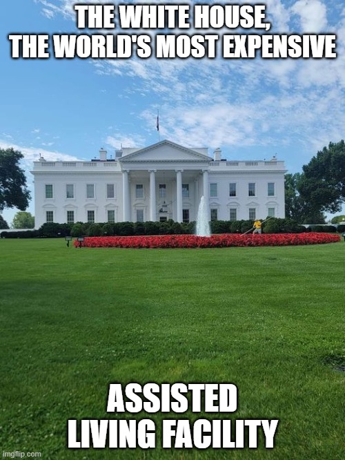 The White House | THE WHITE HOUSE, THE WORLD'S MOST EXPENSIVE; ASSISTED LIVING FACILITY | image tagged in the white house | made w/ Imgflip meme maker