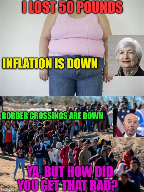 Democrat’s logic:”  okay, we made it bad, but now it’s better “ | I LOST 50 POUNDS; INFLATION IS DOWN; BORDER CROSSINGS ARE DOWN; YA, BUT HOW DID YOU GET THAT BAD? | image tagged in gifs,democrats,biden,inflation,illegal immigration,incompetence | made w/ Imgflip meme maker