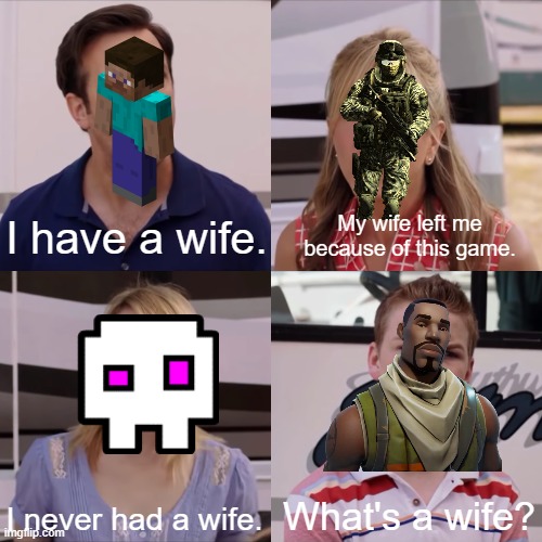 Minecraft vs Call of Duty vs Geometry Dash vs Fortnite. | My wife left me because of this game. I have a wife. What's a wife? I never had a wife. | image tagged in wait you guys are getting paid meme,no bitches,minecraft,call of duty,geometry dash,fortnite | made w/ Imgflip meme maker