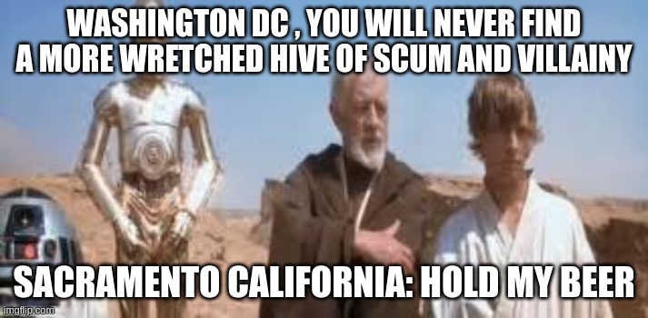 wretched hive star wars | WASHINGTON DC , YOU WILL NEVER FIND A MORE WRETCHED HIVE OF SCUM AND VILLAINY; SACRAMENTO CALIFORNIA: HOLD MY BEER | image tagged in wretched hive star wars | made w/ Imgflip meme maker