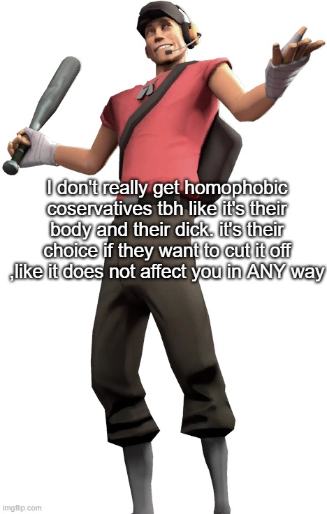I don't really get homophobic coservatives tbh like it's their body and their dick. it's their choice if they want to cut it off ,like it does not affect you in ANY way | made w/ Imgflip meme maker
