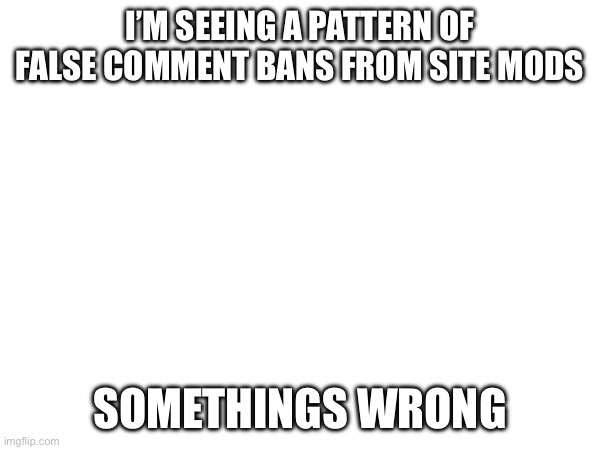 I’M SEEING A PATTERN OF FALSE COMMENT BANS FROM SITE MODS; SOMETHINGS WRONG | made w/ Imgflip meme maker
