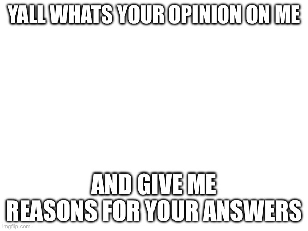 YALL WHATS YOUR OPINION ON ME; AND GIVE ME REASONS FOR YOUR ANSWERS | made w/ Imgflip meme maker